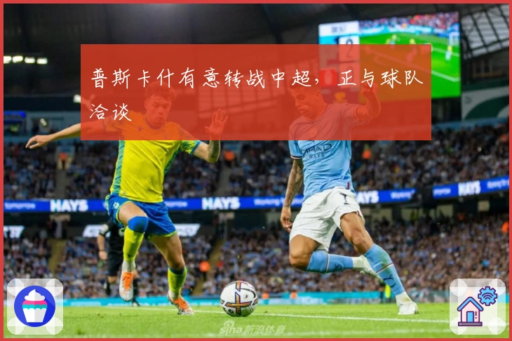 普斯卡什有意转战中超，正与球队洽谈