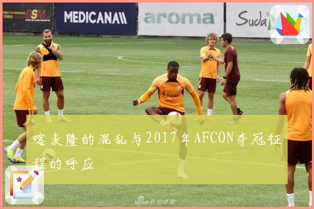 喀麦隆的混乱与2017年AFCON夺冠征程的呼应