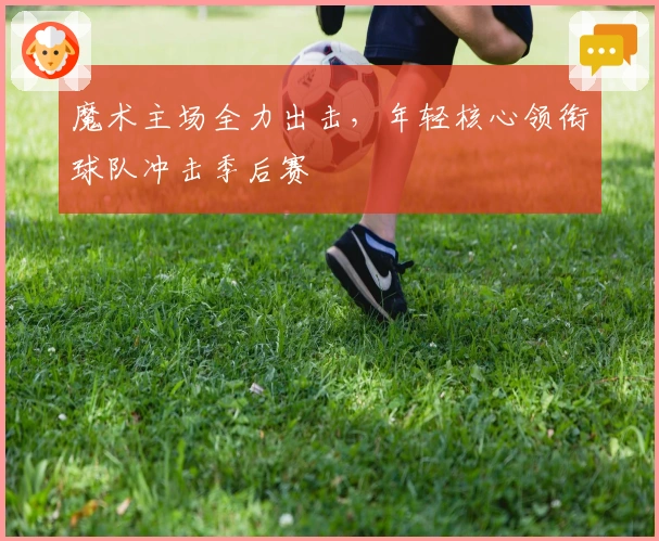 魔术主场全力出击，年轻核心领衔球队冲击季后赛