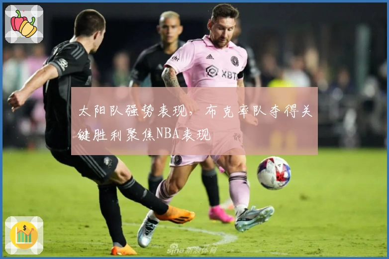 太阳队强势表现，布克率队夺得关键胜利聚焦NBA表现