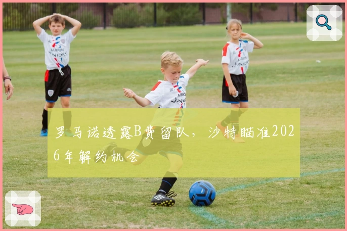 罗马诺透露B费留队，沙特瞄准2026年解约机会