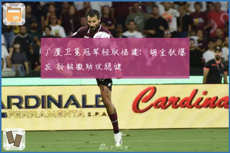 广厦卫冕冠军轻取福建：胡金秋爆发 孙铭徽助攻稳健