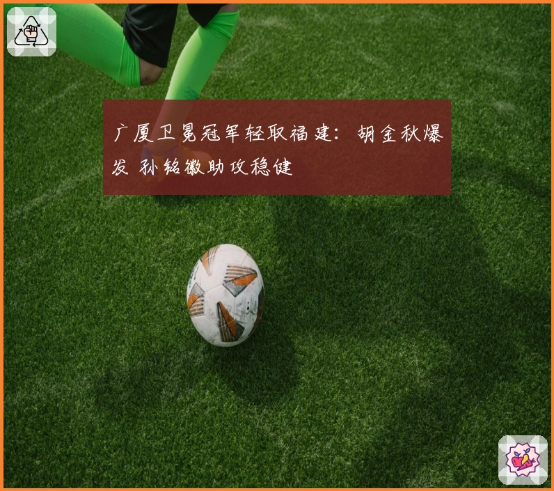 广厦卫冕冠军轻取福建：胡金秋爆发 孙铭徽助攻稳健