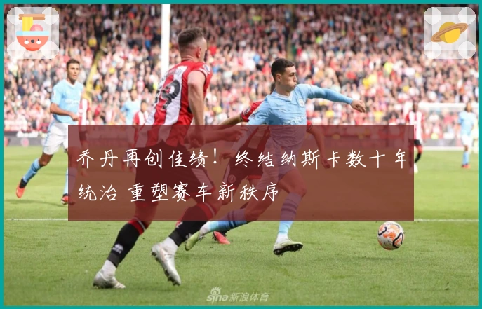 乔丹再创佳绩！终结纳斯卡数十年统治 重塑赛车新秩序