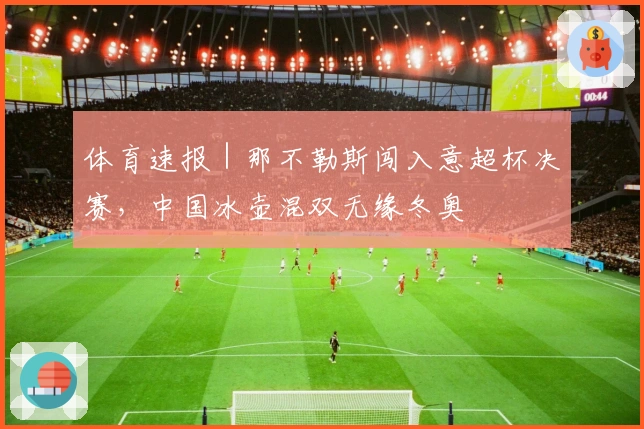 体育速报｜那不勒斯闯入意超杯决赛，中国冰壶混双无缘冬奥