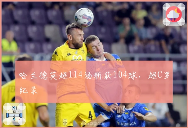 哈兰德英超114场斩获104球，超C罗纪录