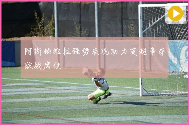 阿斯顿维拉强势表现助力英超争夺欧战席位