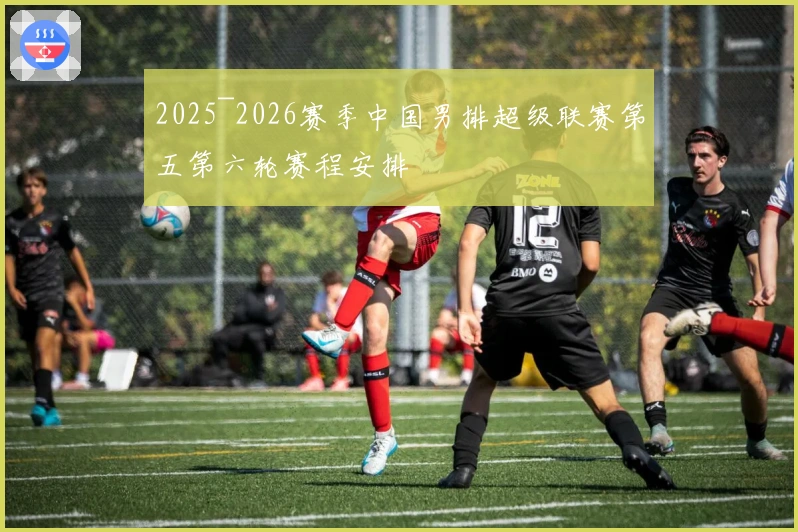 2025~2026赛季中国男排超级联赛第五第六轮赛程安排