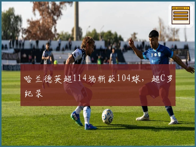 哈兰德英超114场斩获104球，超C罗纪录