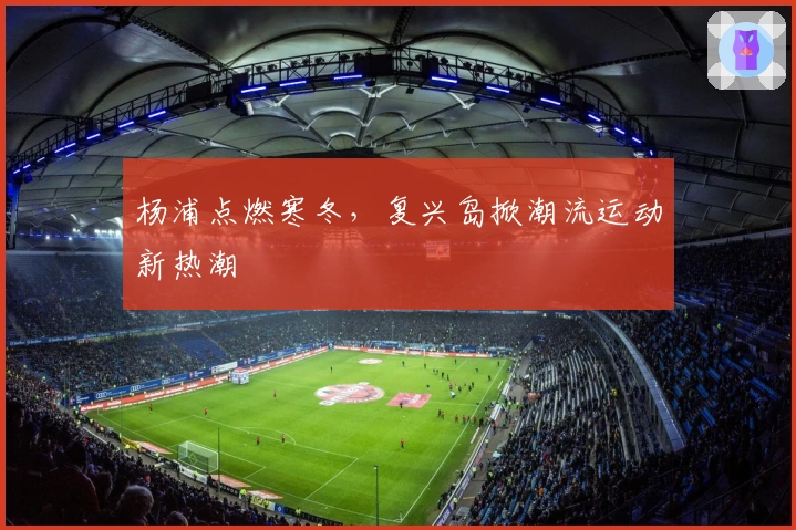 杨浦点燃寒冬，复兴岛掀潮流运动新热潮