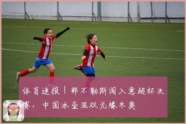 体育速报｜那不勒斯闯入意超杯决赛，中国冰壶混双无缘冬奥