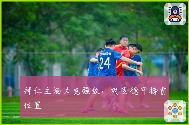 拜仁主场力克强敌，巩固德甲榜首位置