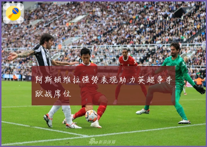 阿斯顿维拉强势表现助力英超争夺欧战席位