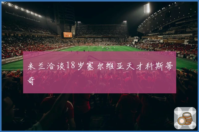 米兰洽谈18岁塞尔维亚天才科斯蒂奇