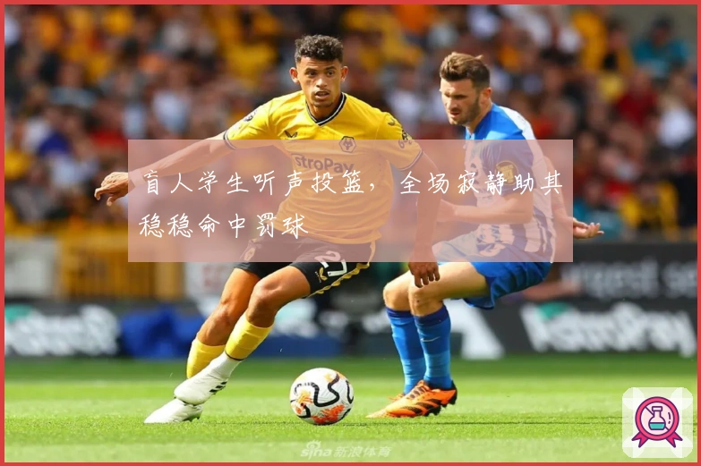 盲人学生听声投篮，全场寂静助其稳稳命中罚球