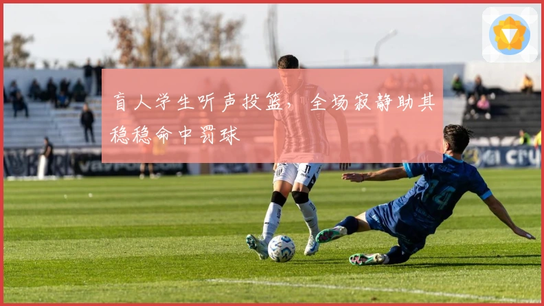 盲人学生听声投篮，全场寂静助其稳稳命中罚球