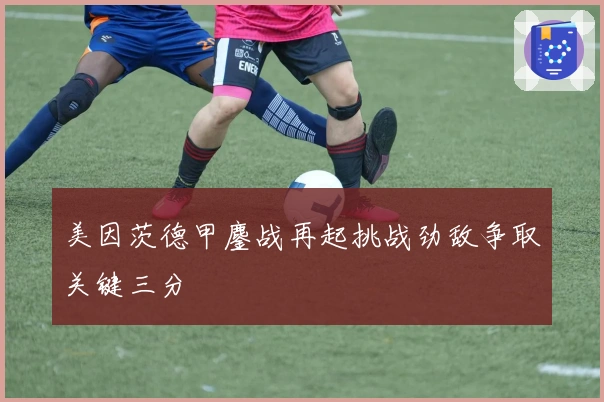 美因茨德甲鏖战再起挑战劲敌争取关键三分