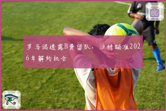 罗马诺透露B费留队，沙特瞄准2026年解约机会