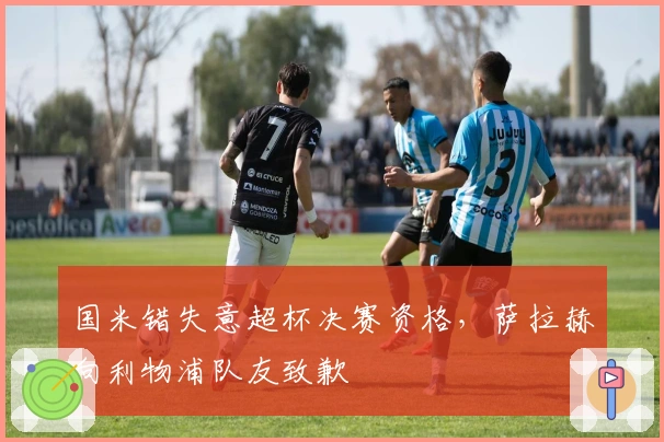 国米错失意超杯决赛资格，萨拉赫向利物浦队友致歉