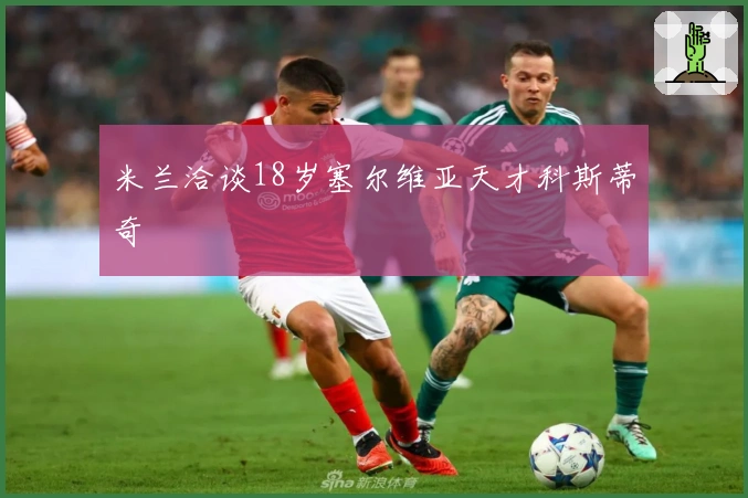 米兰洽谈18岁塞尔维亚天才科斯蒂奇